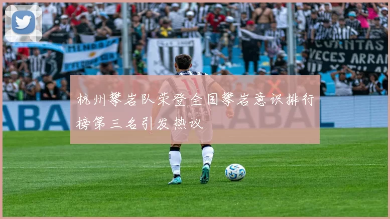 杭州攀岩队荣登全国攀岩意识排行榜第三名引发热议
