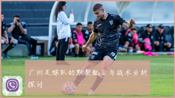 广州足球队的默契配合与战术分析探讨