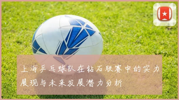 上海乒乓球队在钻石联赛中的实力展现与未来发展潜力分析