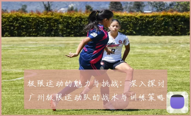 极限运动的魅力与挑战：深入探讨广州极限运动队的战术与训练策略