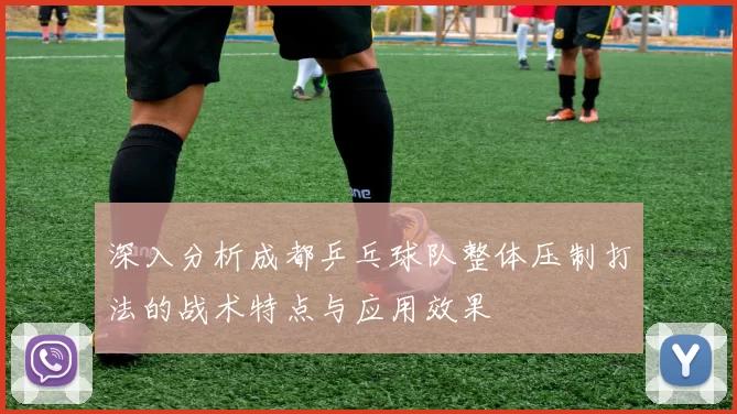 深入分析成都乒乓球队整体压制打法的战术特点与应用效果