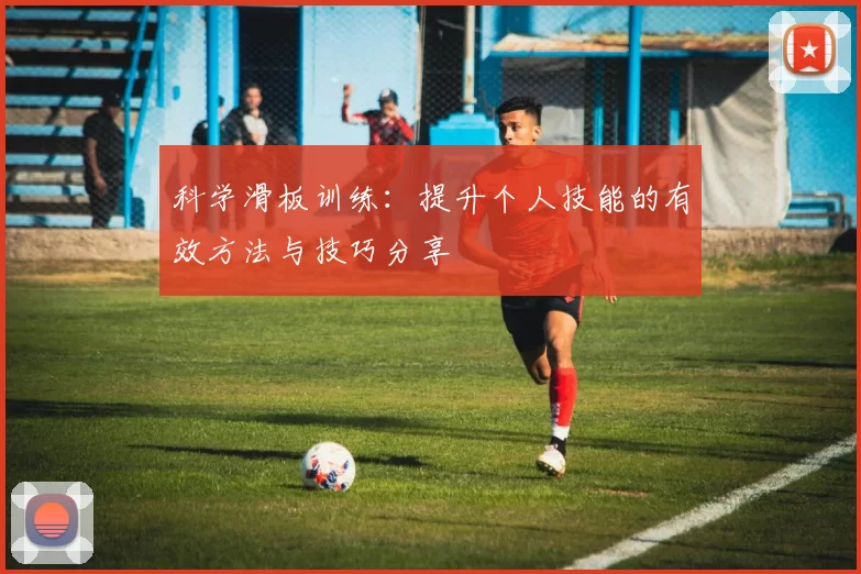 科学滑板训练：提升个人技能的有效方法与技巧分享