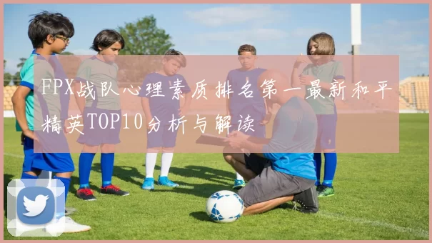 FPX战队心理素质排名第一最新和平精英TOP10分析与解读