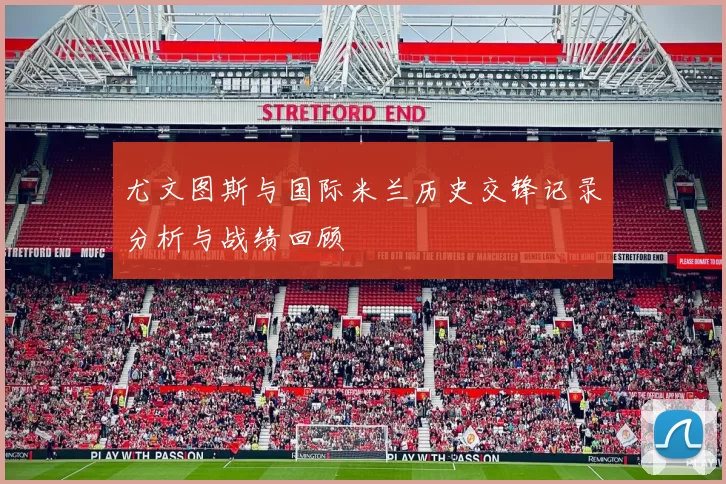 尤文图斯与国际米兰历史交锋记录分析与战绩回顾