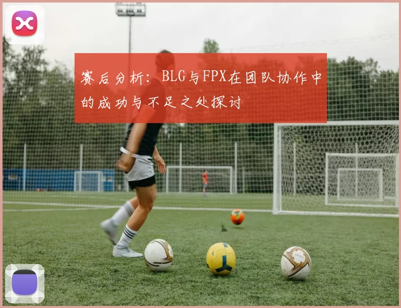 赛后分析：BLG与FPX在团队协作中的成功与不足之处探讨