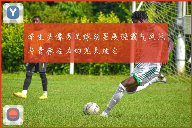 学生头像男足球明星展现霸气风范与青春活力的完美结合