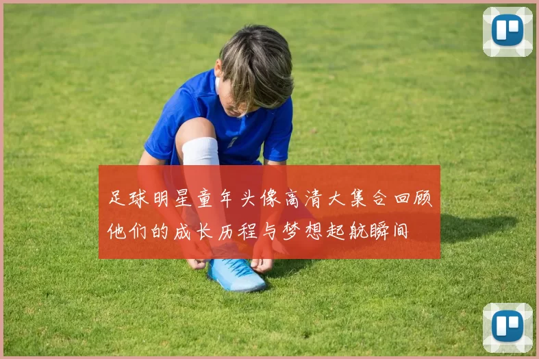 足球明星童年头像高清大集合回顾他们的成长历程与梦想起航瞬间