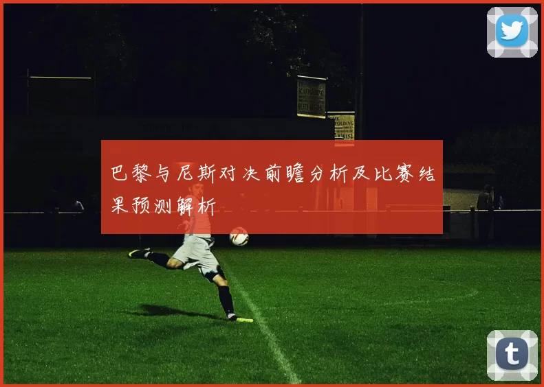 巴黎与尼斯对决前瞻分析及比赛结果预测解析