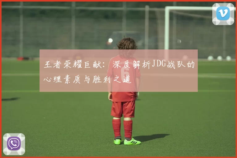 王者荣耀巨献：深度解析JDG战队的心理素质与胜利之道