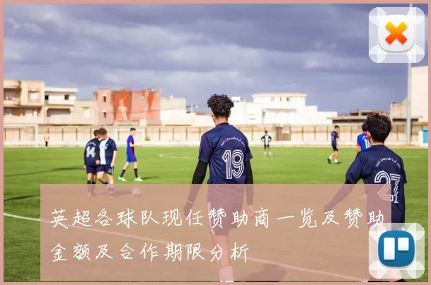 英超各球队现任赞助商一览及赞助金额及合作期限分析