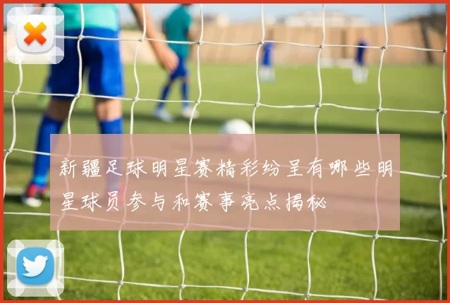 新疆足球明星赛精彩纷呈有哪些明星球员参与和赛事亮点揭秘
