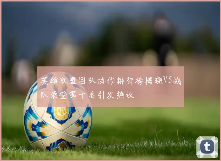 英雄联盟团队协作排行榜揭晓V5战队荣登第十名引发热议