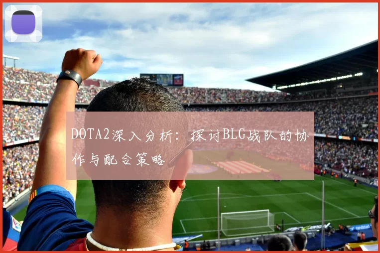 DOTA2深入分析：探讨BLG战队的协作与配合策略