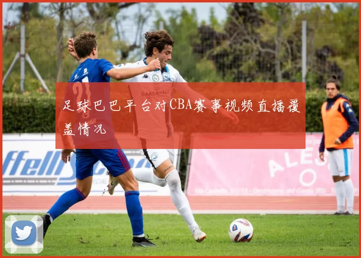 足球巴巴平台对CBA赛事视频直播覆盖情况