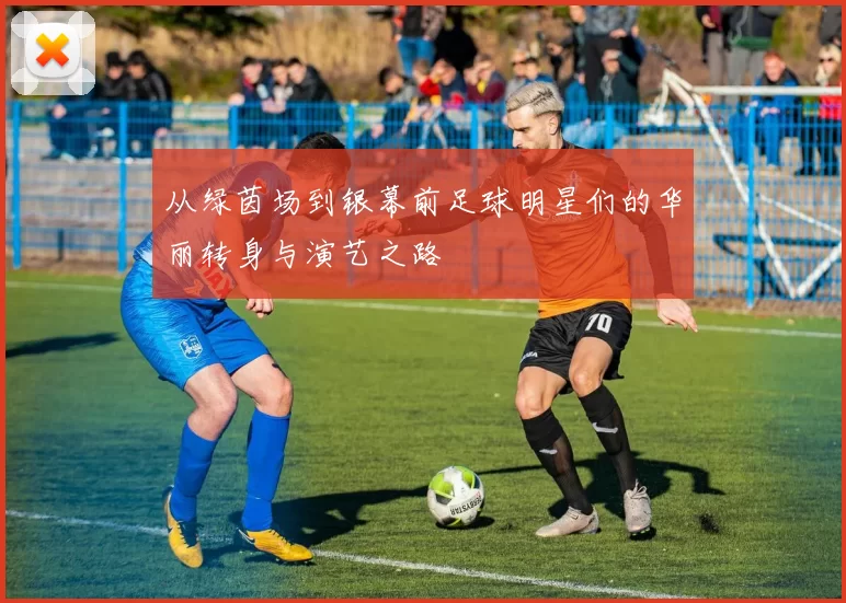 从绿茵场到银幕前足球明星们的华丽转身与演艺之路