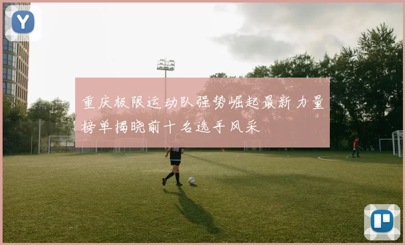 重庆极限运动队强势崛起最新力量榜单揭晓前十名选手风采