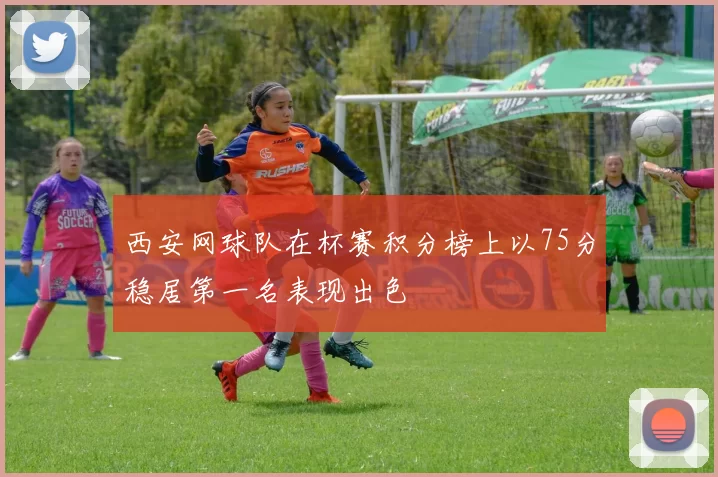 西安网球队在杯赛积分榜上以75分稳居第一名表现出色