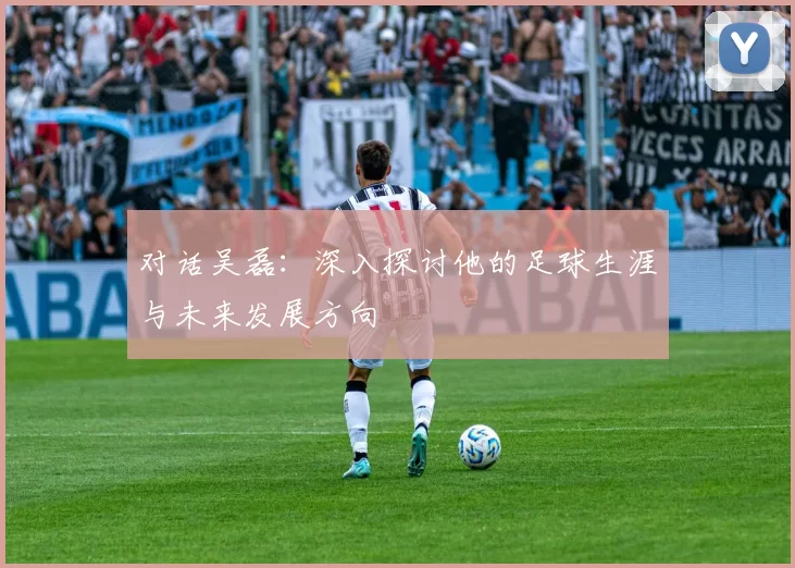 对话吴磊：深入探讨他的足球生涯与未来发展方向