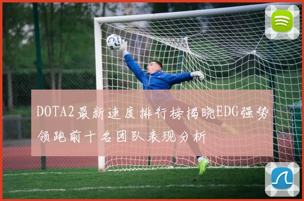 DOTA2最新速度排行榜揭晓EDG强势领跑前十名团队表现分析