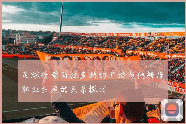 足球传奇马拉多纳的年龄与他辉煌职业生涯的关系探讨