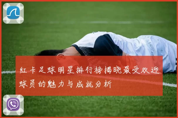 红卡足球明星排行榜揭晓最受欢迎球员的魅力与成就分析