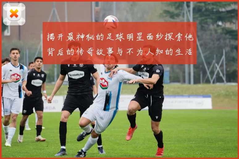 揭开最神秘的足球明星面纱探索他背后的传奇故事与不为人知的生活