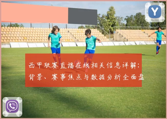 西甲联赛直播在线相关信息详解：背景、赛事焦点与数据分析全面盘点