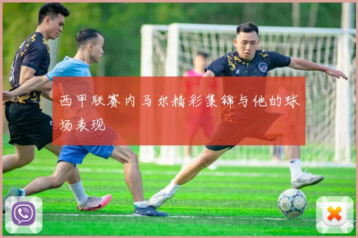 西甲联赛内马尔精彩集锦与他的球场表现