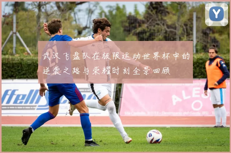 武汉飞盘队在极限运动世界杯中的逆袭之路与荣耀时刻全景回顾