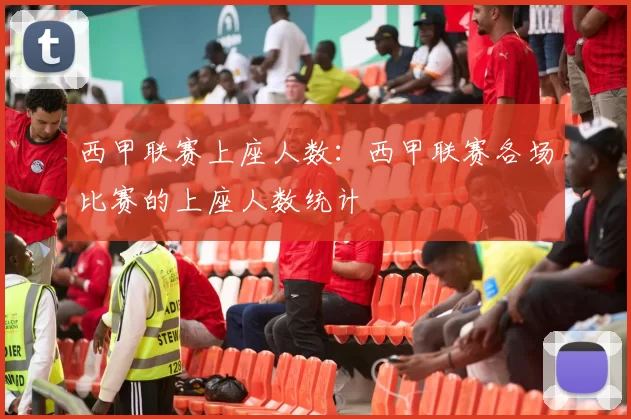 西甲联赛上座人数：西甲联赛各场比赛的上座人数统计