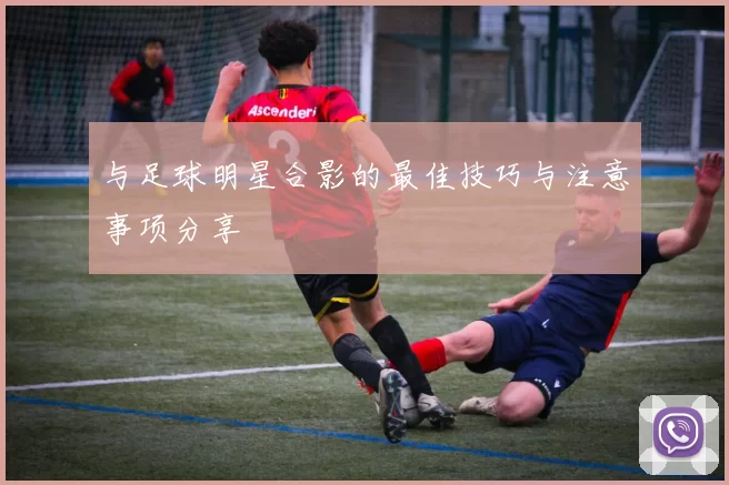 与足球明星合影的最佳技巧与注意事项分享