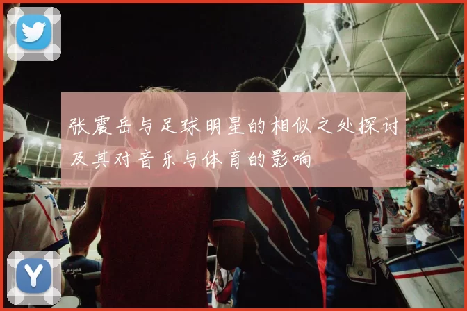 张震岳与足球明星的相似之处探讨及其对音乐与体育的影响