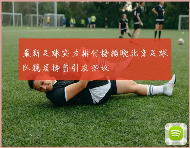 最新足球实力排行榜揭晓北京足球队稳居榜首引发热议