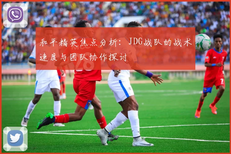 和平精英焦点分析：JDG战队的战术速度与团队协作探讨