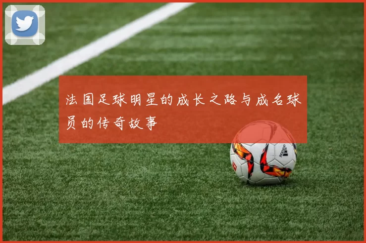 法国足球明星的成长之路与成名球员的传奇故事