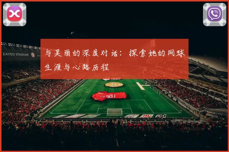 与吴丽的深度对话：探索她的网球生涯与心路历程