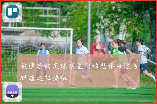 被遗忘的足球明星们的悲惨命运与辉煌过往揭秘