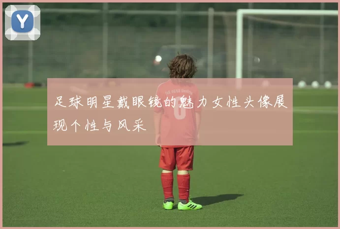 足球明星戴眼镜的魅力女性头像展现个性与风采