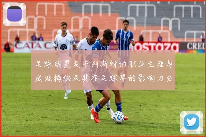 足球明星麦卡利斯特的职业生涯与成就揭秘及其在足球界的影响力分析
