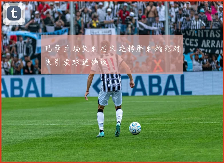 巴萨主场失利尤文逆转胜利精彩对决引发球迷热议