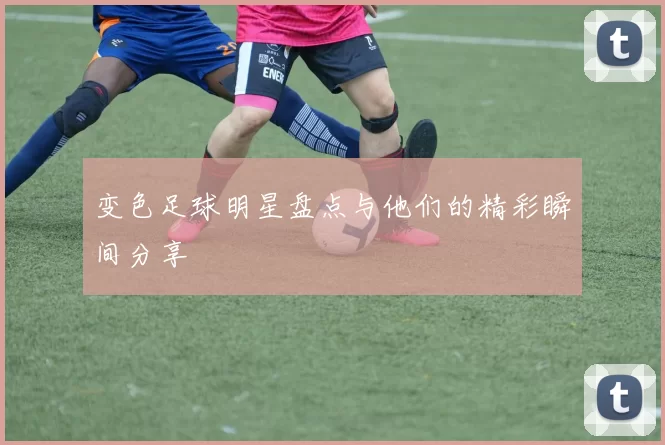 变色足球明星盘点与他们的精彩瞬间分享