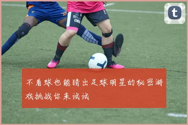 不看球也能猜出足球明星的秘密游戏挑战你来试试