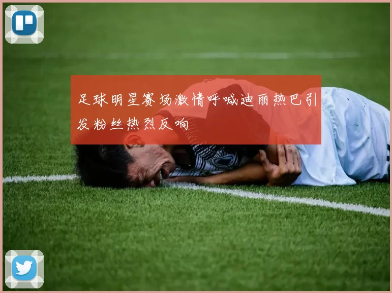 足球明星赛场激情呼喊迪丽热巴引发粉丝热烈反响