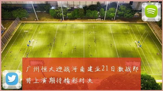 广州恒大迎战河南建业21日激战即将上演期待精彩对决