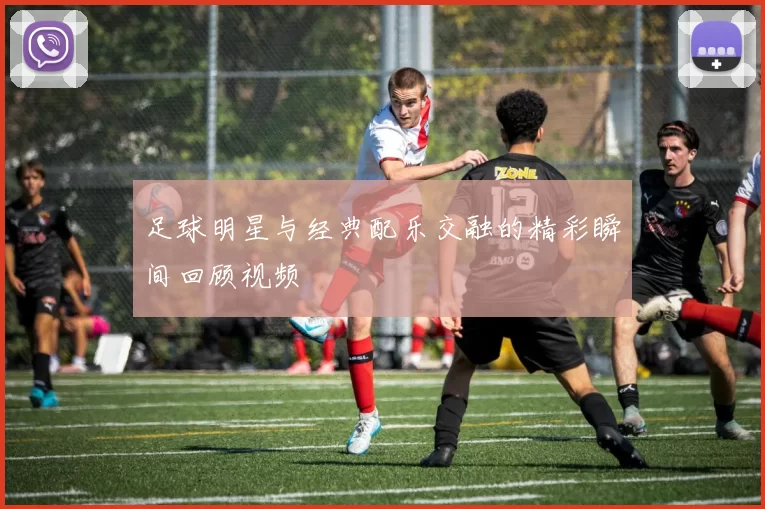 足球明星与经典配乐交融的精彩瞬间回顾视频