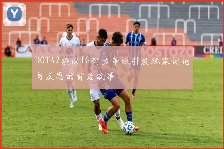 DOTA2热议IG耐力争议引发玩家讨论与反思的背后故事