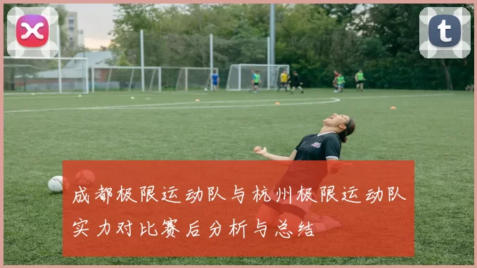 成都极限运动队与杭州极限运动队实力对比赛后分析与总结