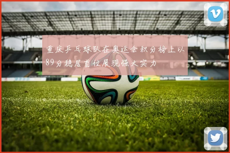 重庆乒乓球队在奥运会积分榜上以89分稳居首位展现强大实力