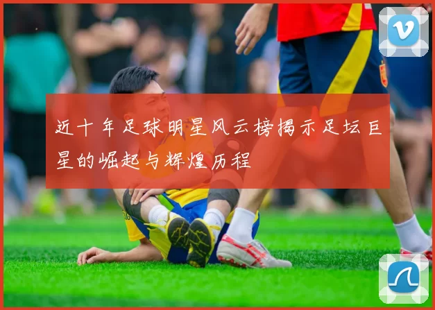 近十年足球明星风云榜揭示足坛巨星的崛起与辉煌历程