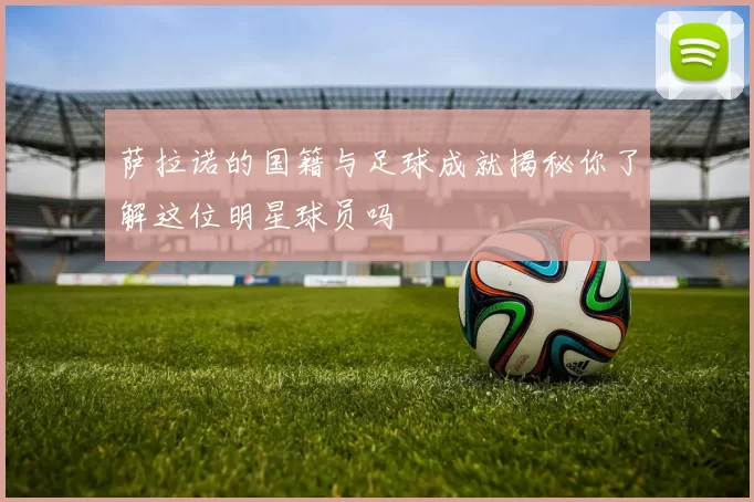 萨拉诺的国籍与足球成就揭秘你了解这位明星球员吗